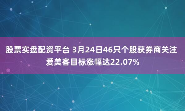 股票实盘配资平台 3月24日46只个股获券商关注 爱美客目标涨幅达22.07%