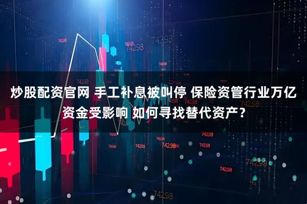 炒股配资官网 手工补息被叫停 保险资管行业万亿资金受影响 如何寻找替代资产？