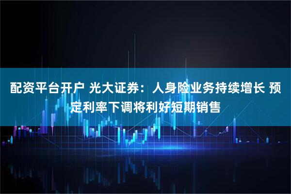 配资平台开户 光大证券：人身险业务持续增长 预定利率下调将利好短期销售