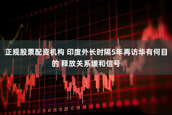正规股票配资机构 印度外长时隔5年再访华有何目的 释放关系缓和信号
