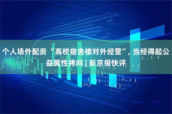 个人场外配资 “高校宿舍楼对外经营”, 当经得起公益属性拷问 | 新京报快评