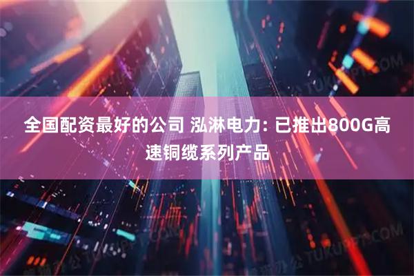 全国配资最好的公司 泓淋电力: 已推出800G高速铜缆系列产品