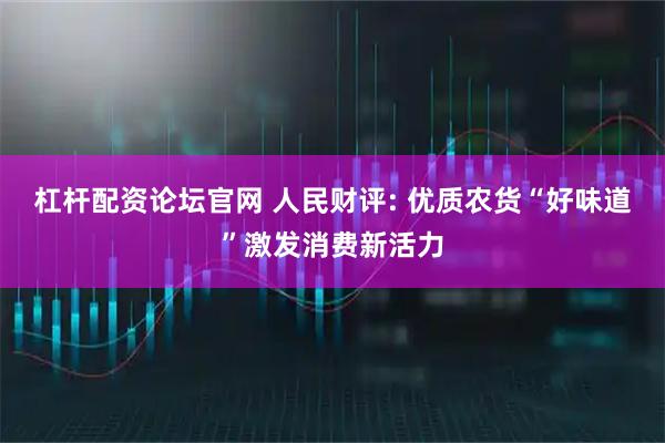 杠杆配资论坛官网 人民财评: 优质农货“好味道”激发消费新活力