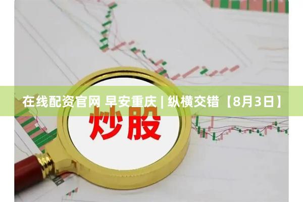 在线配资官网 早安重庆 | 纵横交错【8月3日】