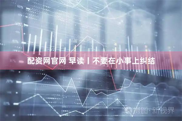 配资网官网 早读丨不要在小事上纠结