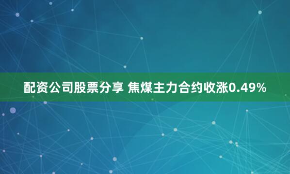 配资公司股票分享 焦煤主力合约收涨0.49%