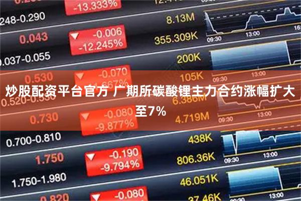 炒股配资平台官方 广期所碳酸锂主力合约涨幅扩大至7%