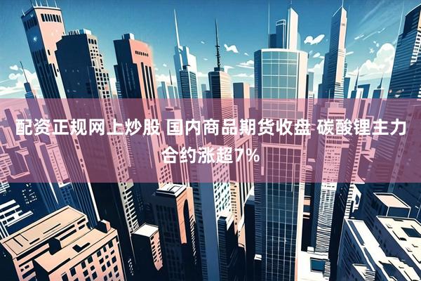 配资正规网上炒股 国内商品期货收盘 碳酸锂主力合约涨超7%