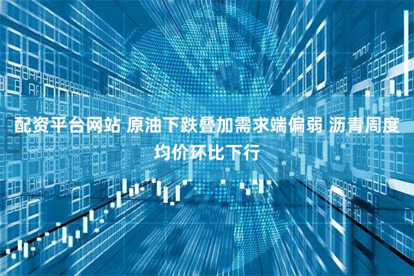配资平台网站 原油下跌叠加需求端偏弱 沥青周度均价环比下行