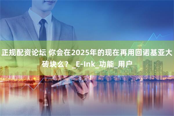 正规配资论坛 你会在2025年的现在再用回诺基亚大砖块么？_E-Ink_功能_用户
