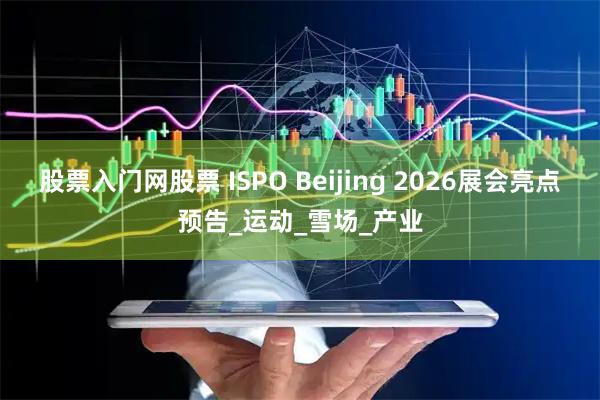 股票入门网股票 ISPO Beijing 2026展会亮点预告_运动_雪场_产业