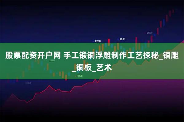 股票配资开户网 手工锻铜浮雕制作工艺探秘_铜雕_铜板_艺术