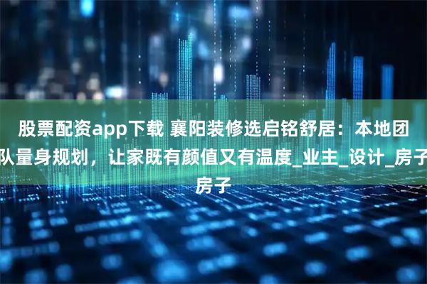 股票配资app下载 襄阳装修选启铭舒居：本地团队量身规划，让家既有颜值又有温度_业主_设计_房子