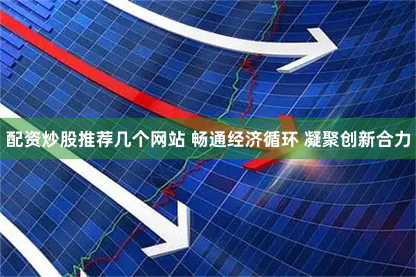 配资炒股推荐几个网站 畅通经济循环 凝聚创新合力