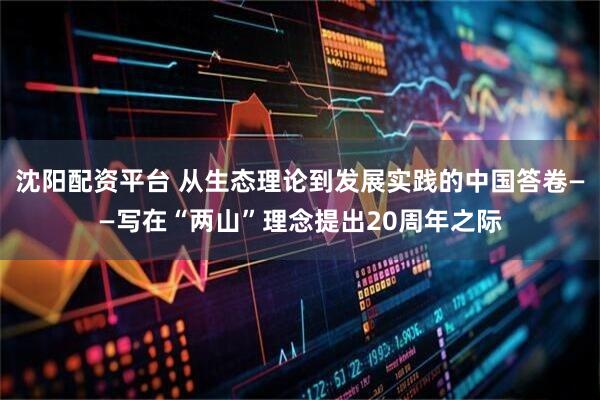 沈阳配资平台 从生态理论到发展实践的中国答卷——写在“两山”理念提出20周年之际