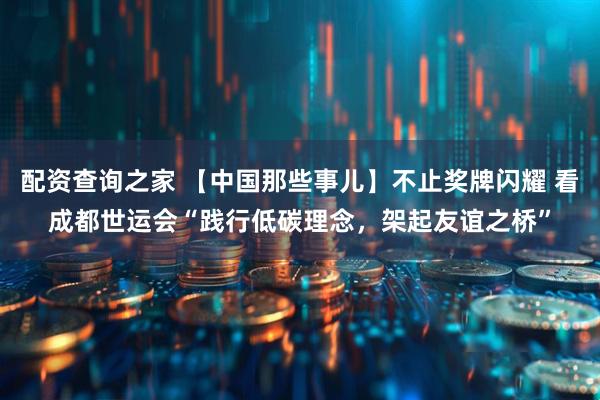 配资查询之家 【中国那些事儿】不止奖牌闪耀 看成都世运会“践行低碳理念，架起友谊之桥”