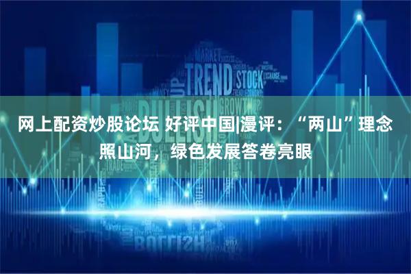 网上配资炒股论坛 好评中国|漫评：“两山”理念照山河，绿色发展答卷亮眼