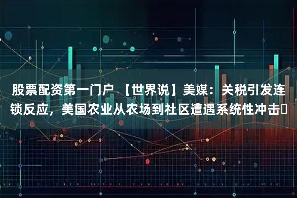 股票配资第一门户 【世界说】美媒：关税引发连锁反应，美国农业从农场到社区遭遇系统性冲击​