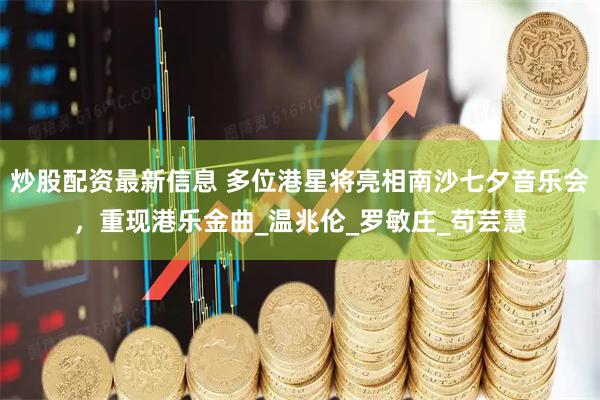 炒股配资最新信息 多位港星将亮相南沙七夕音乐会，重现港乐金曲_温兆伦_罗敏庄_苟芸慧