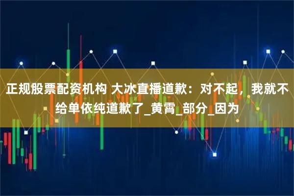 正规股票配资机构 大冰直播道歉：对不起，我就不给单依纯道歉了_黄霄_部分_因为