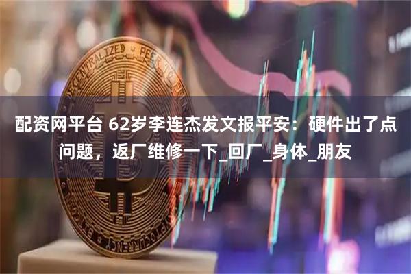 配资网平台 62岁李连杰发文报平安：硬件出了点问题，返厂维修一下_回厂_身体_朋友