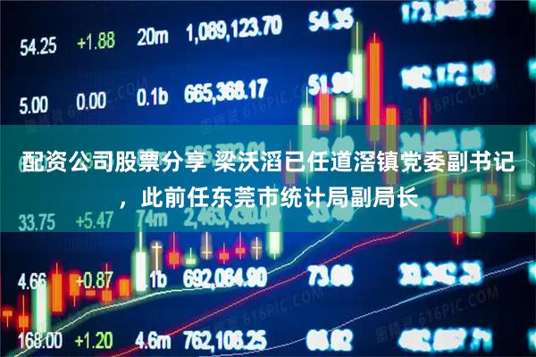 配资公司股票分享 梁沃滔已任道滘镇党委副书记，此前任东莞市统计局副局长