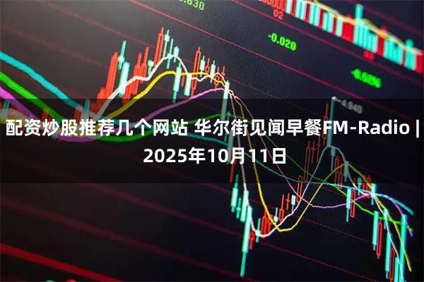 配资炒股推荐几个网站 华尔街见闻早餐FM-Radio | 2025年10月11日