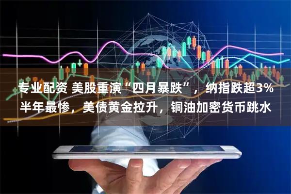 专业配资 美股重演“四月暴跌”,纳指跌超3%半年最惨,美债黄金拉升,铜油加密货币跳水