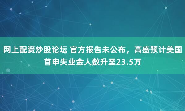 网上配资炒股论坛 官方报告未公布,高盛预计美国首申失业金人数升至23.5万