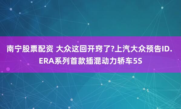 南宁股票配资 大众这回开窍了?上汽大众预告ID. ERA系列首款插混动力轿车5S