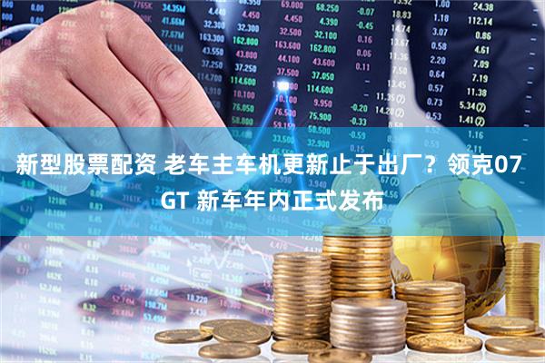 新型股票配资 老车主车机更新止于出厂？领克07 GT 新车年内正式发布