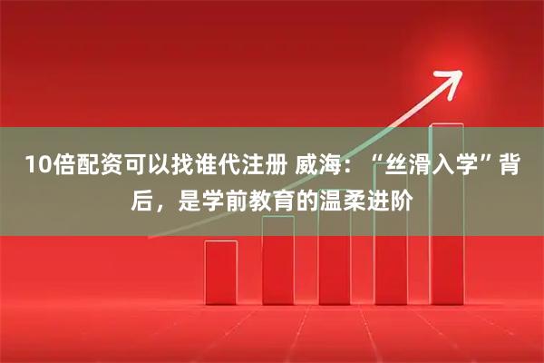 10倍配资可以找谁代注册 威海：“丝滑入学”背后，是学前教育的温柔进阶