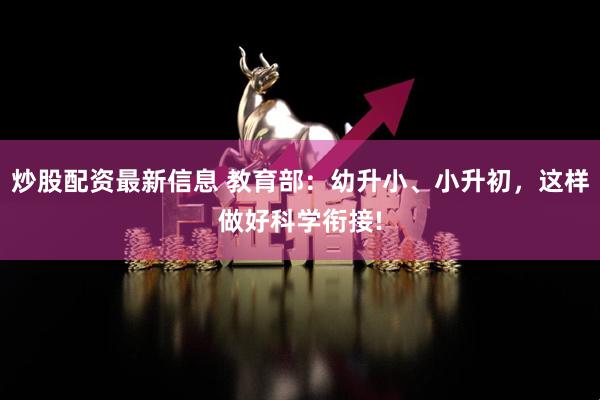 炒股配资最新信息 教育部：幼升小、小升初，这样做好科学衔接!